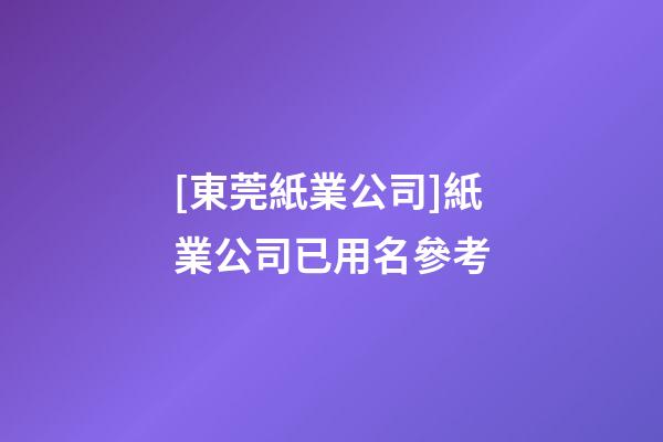 [東莞紙業公司]紙業公司已用名參考-第1張-公司起名-玄機派